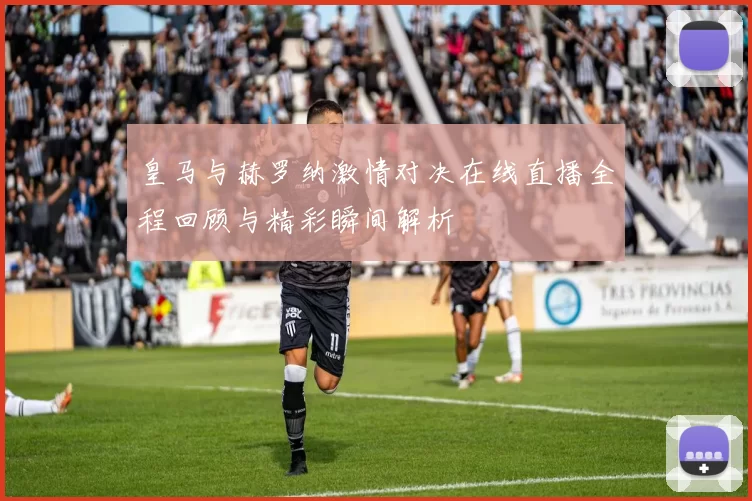 皇马与赫罗纳激情对决在线直播全程回顾与精彩瞬间解析