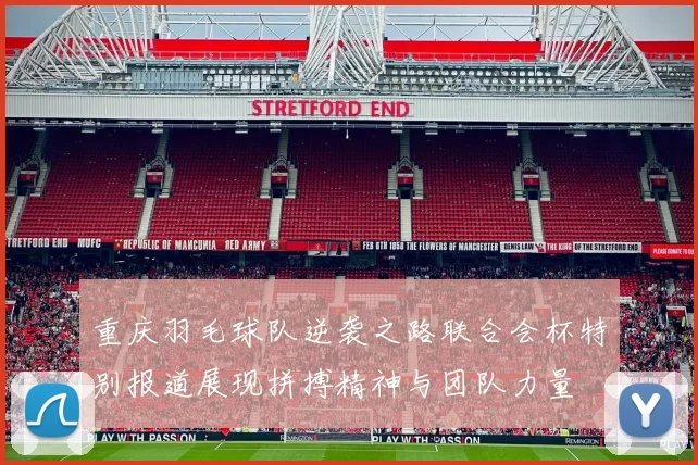 重庆羽毛球队逆袭之路联合会杯特别报道展现拼搏精神与团队力量