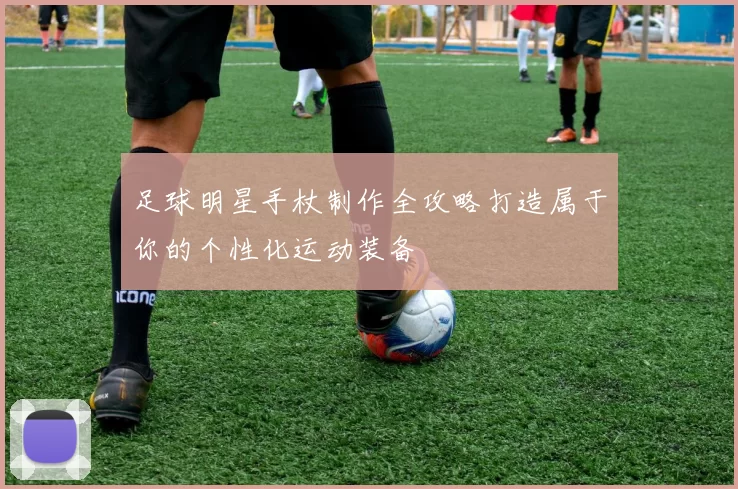 足球明星手杖制作全攻略打造属于你的个性化运动装备
