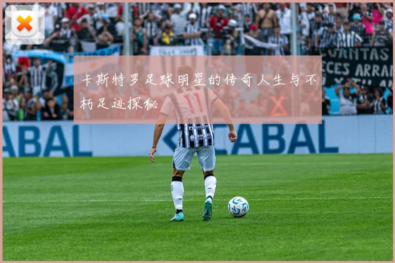 卡斯特罗足球明星的传奇人生与不朽足迹探秘