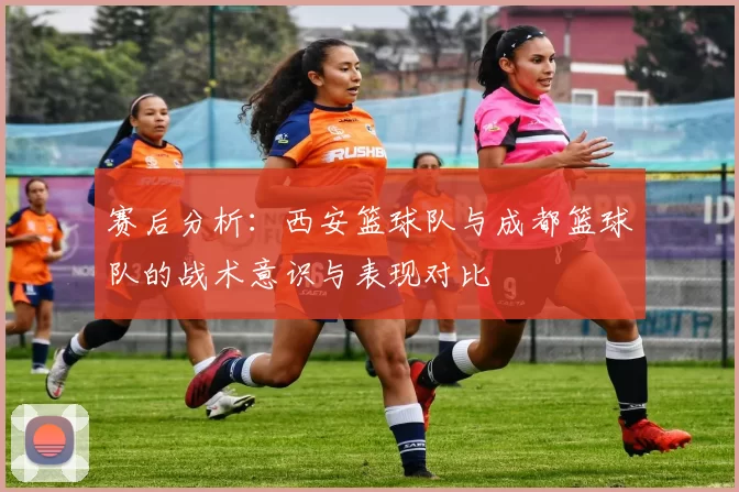 赛后分析：西安篮球队与成都篮球队的战术意识与表现对比