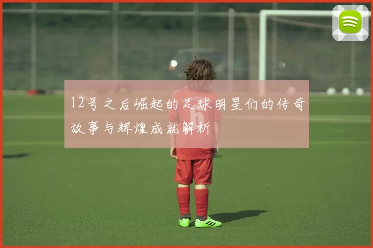 12号之后崛起的足球明星们的传奇故事与辉煌成就解析
