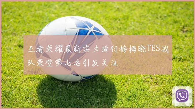 王者荣耀最新实力排行榜揭晓TES战队荣登第七名引发关注