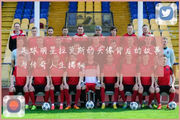 足球明星拉莫斯的头像背后的故事与传奇人生揭秘