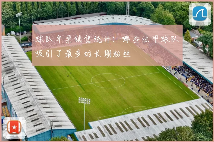 球队年票销售统计：哪些法甲球队吸引了最多的长期粉丝
