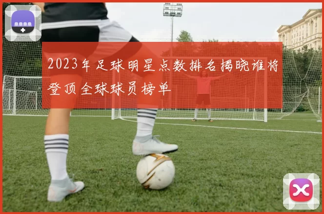 2023年足球明星点数排名揭晓谁将登顶全球球员榜单