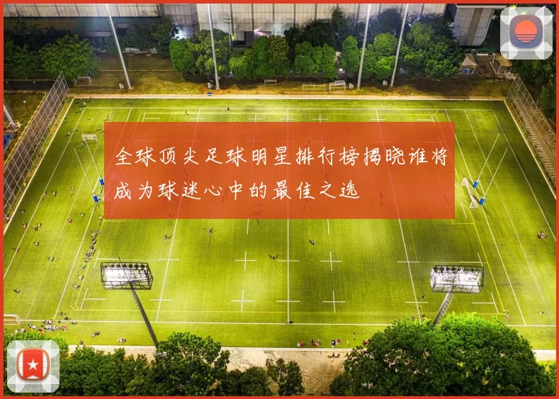全球顶尖足球明星排行榜揭晓谁将成为球迷心中的最佳之选