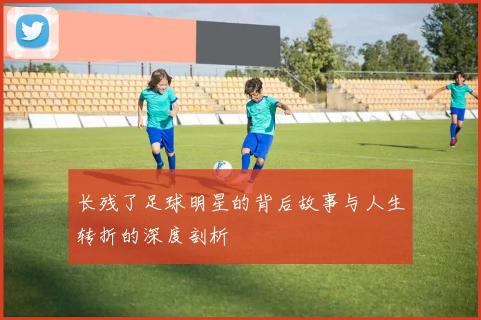 长残了足球明星的背后故事与人生转折的深度剖析