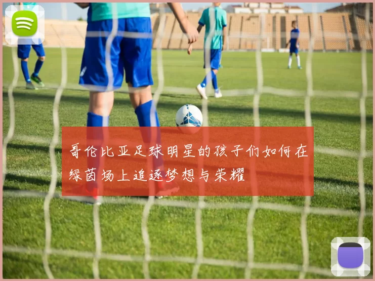 哥伦比亚足球明星的孩子们如何在绿茵场上追逐梦想与荣耀