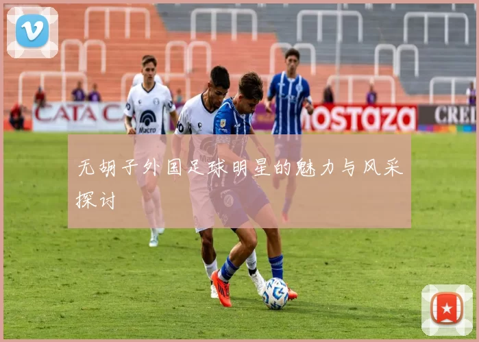 无胡子外国足球明星的魅力与风采探讨