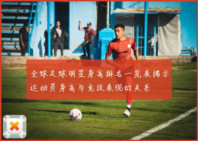全球足球明星身高排名一览表揭示运动员身高与竞技表现的关系
