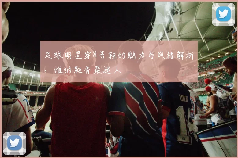 足球明星穿8号鞋的魅力与风格解析，谁的鞋香最迷人