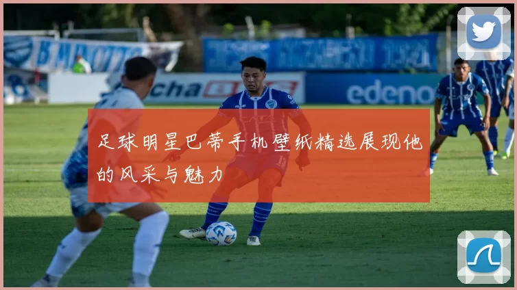 足球明星巴蒂手机壁纸精选展现他的风采与魅力