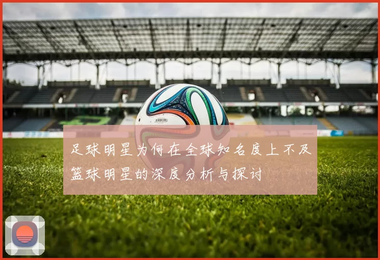 足球明星为何在全球知名度上不及篮球明星的深度分析与探讨