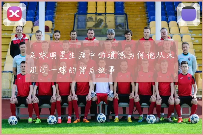 足球明星生涯中的遗憾为何他从未进过一球的背后故事