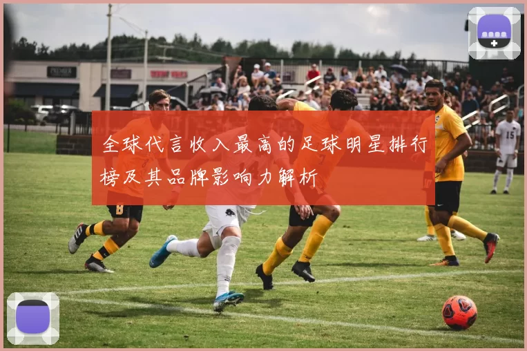 全球代言收入最高的足球明星排行榜及其品牌影响力解析