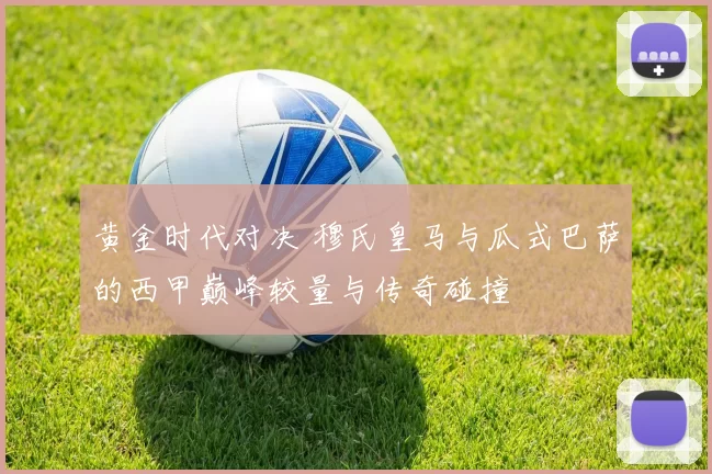 黄金时代对决 穆氏皇马与瓜式巴萨的西甲巅峰较量与传奇碰撞