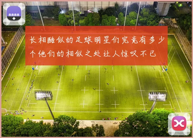 长相酷似的足球明星们究竟有多少个他们的相似之处让人惊叹不已