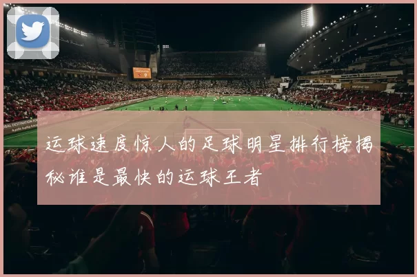 运球速度惊人的足球明星排行榜揭秘谁是最快的运球王者