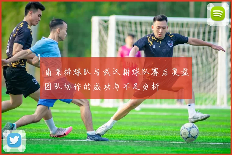 南京排球队与武汉排球队赛后复盘团队协作的成功与不足分析