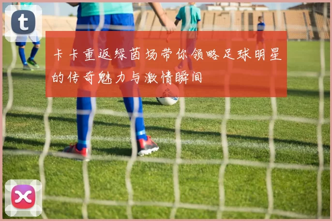 卡卡重返绿茵场带你领略足球明星的传奇魅力与激情瞬间