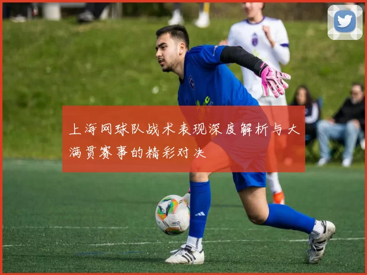 上海网球队战术表现深度解析与大满贯赛事的精彩对决