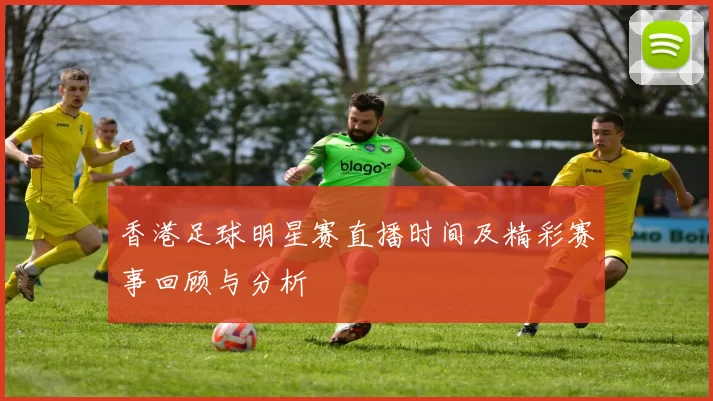 香港足球明星赛直播时间及精彩赛事回顾与分析