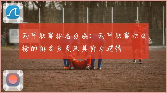 西甲联赛排名分成：西甲联赛积分榜的排名分类及其背后逻辑