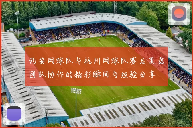 西安网球队与杭州网球队赛后复盘团队协作的精彩瞬间与经验分享