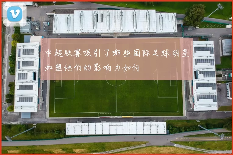 中超联赛吸引了哪些国际足球明星加盟他们的影响力如何