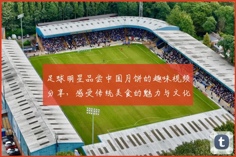 足球明星品尝中国月饼的趣味视频分享，感受传统美食的魅力与文化交融