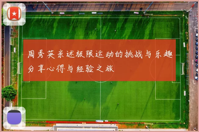 周秀英亲述极限运动的挑战与乐趣分享心得与经验之旅