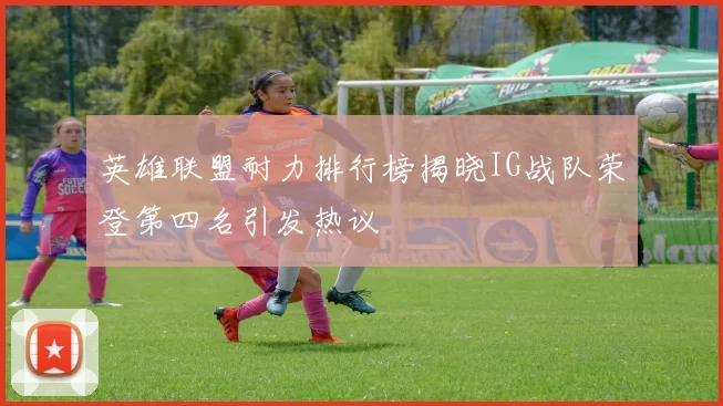 英雄联盟耐力排行榜揭晓IG战队荣登第四名引发热议