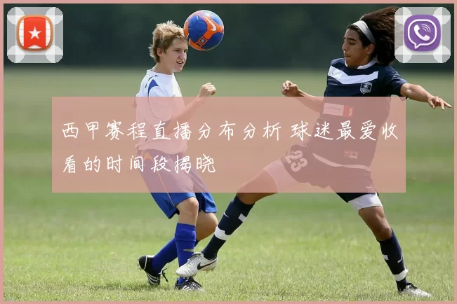 西甲赛程直播分布分析 球迷最爱收看的时间段揭晓