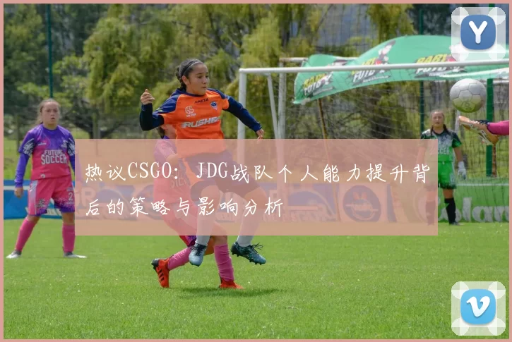 热议CSGO：JDG战队个人能力提升背后的策略与影响分析