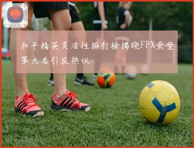 和平精英灵活性排行榜揭晓FPX荣登第九名引发热议