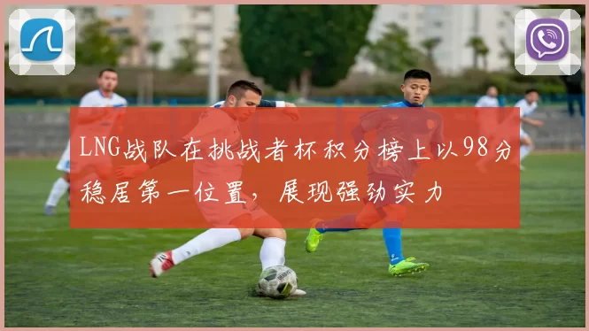 LNG战队在挑战者杯积分榜上以98分稳居第一位置，展现强劲实力