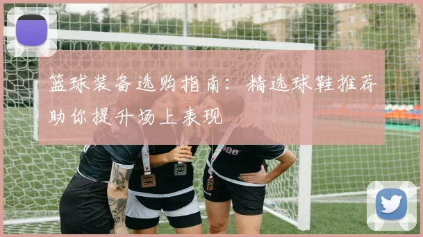 篮球装备选购指南：精选球鞋推荐助你提升场上表现