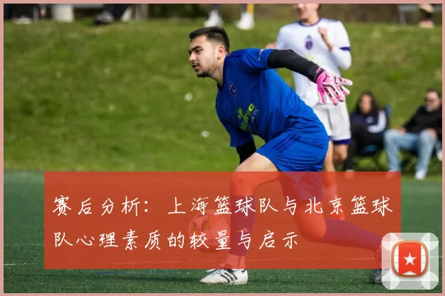 赛后分析：上海篮球队与北京篮球队心理素质的较量与启示