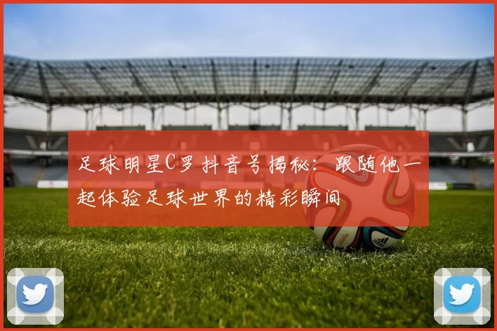 足球明星C罗抖音号揭秘：跟随他一起体验足球世界的精彩瞬间