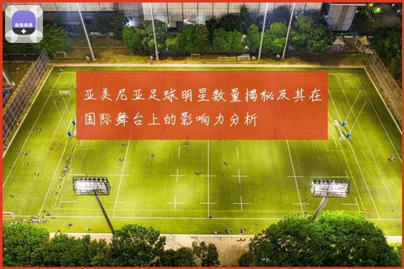 亚美尼亚足球明星数量揭秘及其在国际舞台上的影响力分析