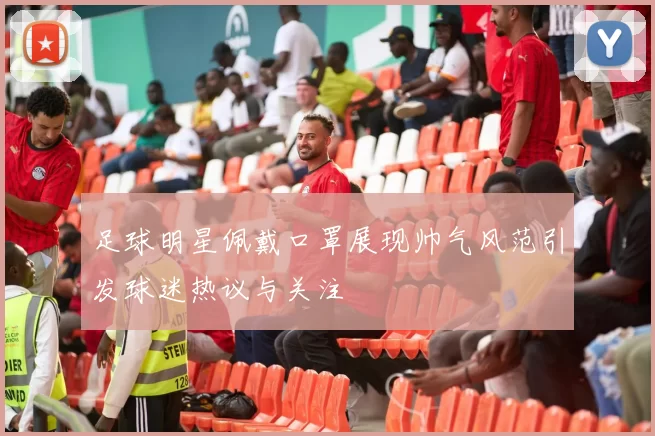 足球明星佩戴口罩展现帅气风范引发球迷热议与关注