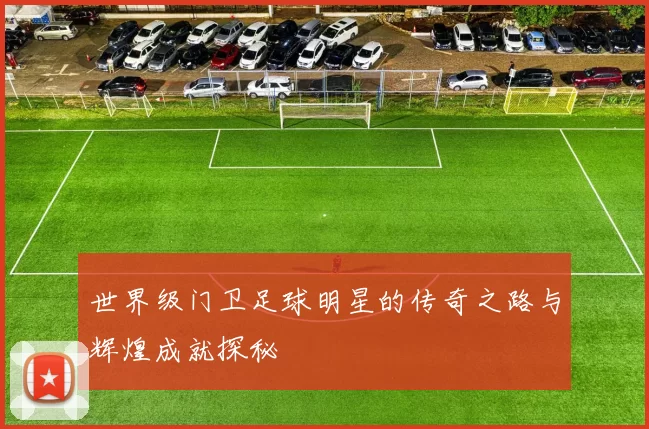 世界级门卫足球明星的传奇之路与辉煌成就探秘
