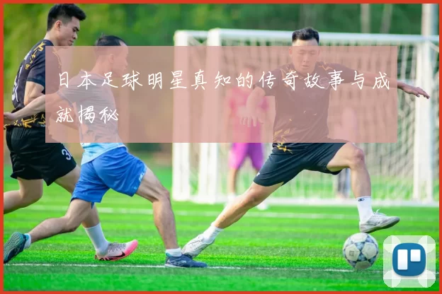 日本足球明星真知的传奇故事与成就揭秘