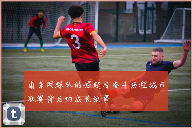 南京网球队的崛起与奋斗历程城市联赛背后的成长故事