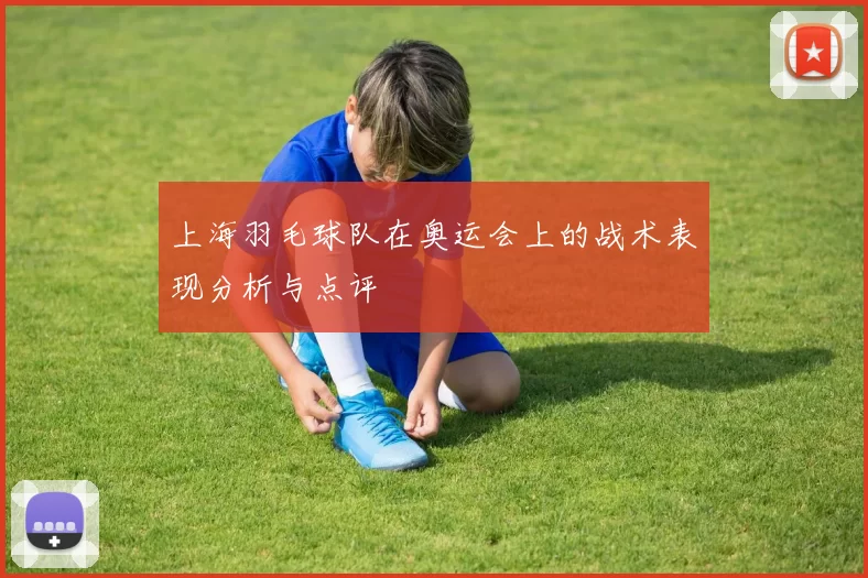 上海羽毛球队在奥运会上的战术表现分析与点评