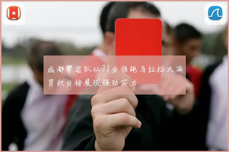 成都攀岩队以71分领跑马拉松大满贯积分榜展现强劲实力