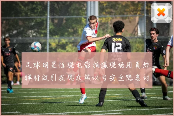 足球明星惊现电影拍摄现场用真炸弹特效引发观众热议与安全隐患讨论