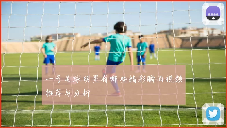 一号足球明星有哪些精彩瞬间视频推荐与分析
