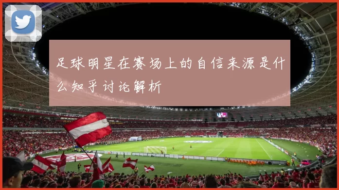 足球明星在赛场上的自信来源是什么知乎讨论解析